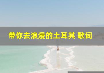 带你去浪漫的土耳其 歌词